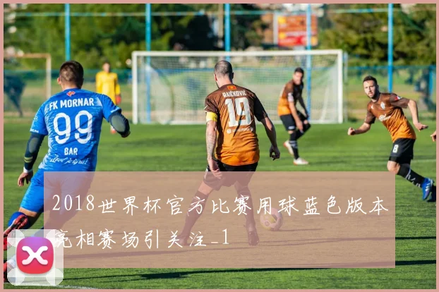 2018世界杯官方比赛用球蓝色版本亮相赛场引关注_1