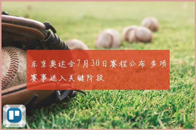 东京奥运会7月30日赛程公布 多项赛事进入关键阶段