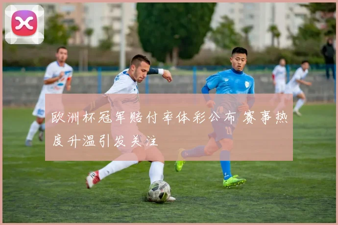 欧洲杯冠军赔付率体彩公布 赛事热度升温引发关注