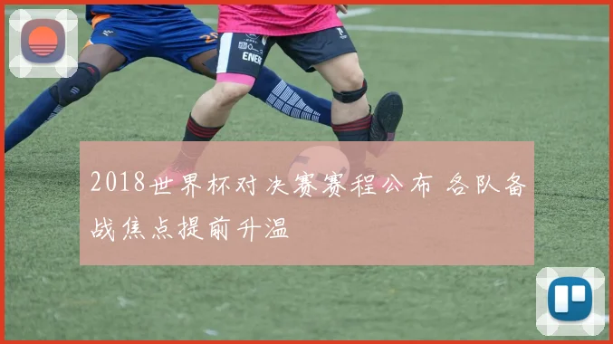 2018世界杯对决赛赛程公布 各队备战焦点提前升温
