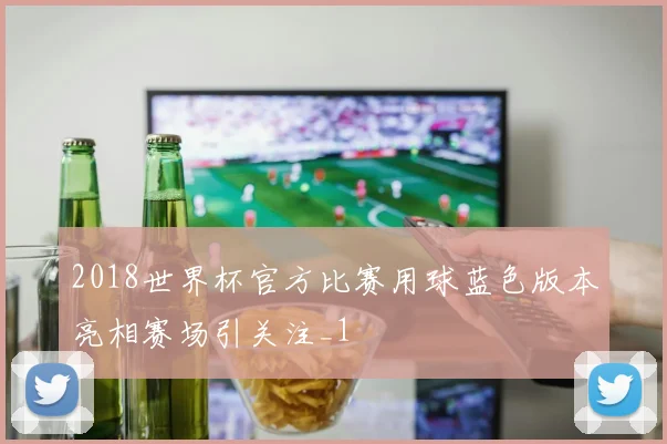 2018世界杯官方比赛用球蓝色版本亮相赛场引关注_1