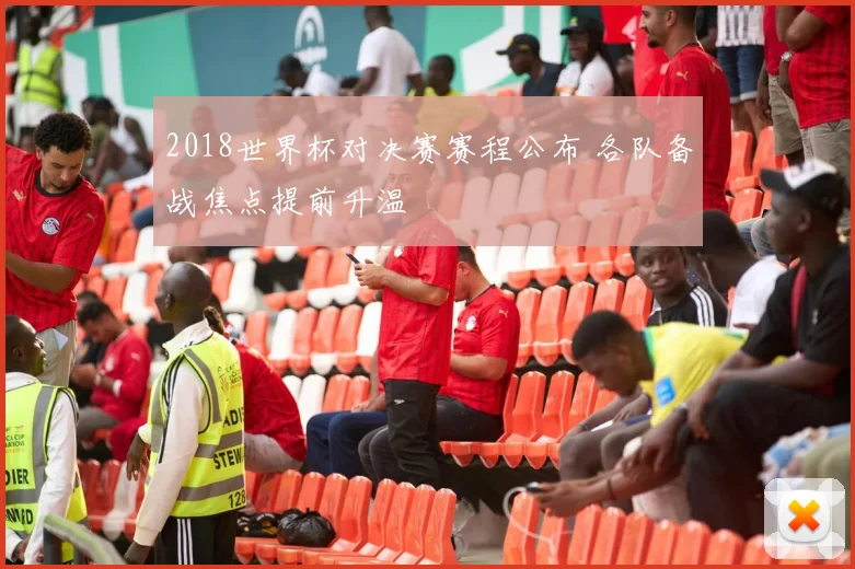 2018世界杯对决赛赛程公布 各队备战焦点提前升温