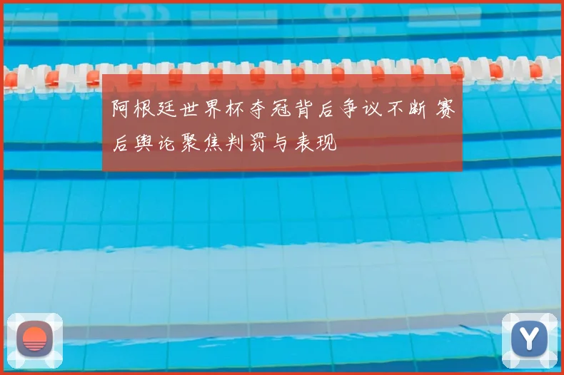 阿根廷世界杯夺冠背后争议不断 赛后舆论聚焦判罚与表现