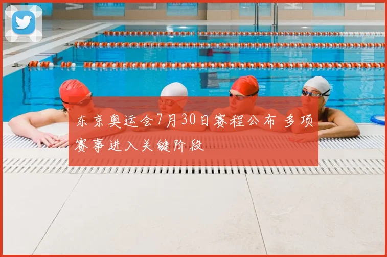 东京奥运会7月30日赛程公布 多项赛事进入关键阶段