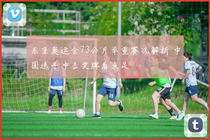 东京奥运会73公斤举重赛况解析 中国选手冲击奖牌看点足