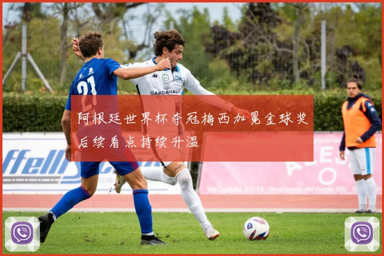 阿根廷世界杯夺冠梅西加冕金球奖后续看点持续升温
