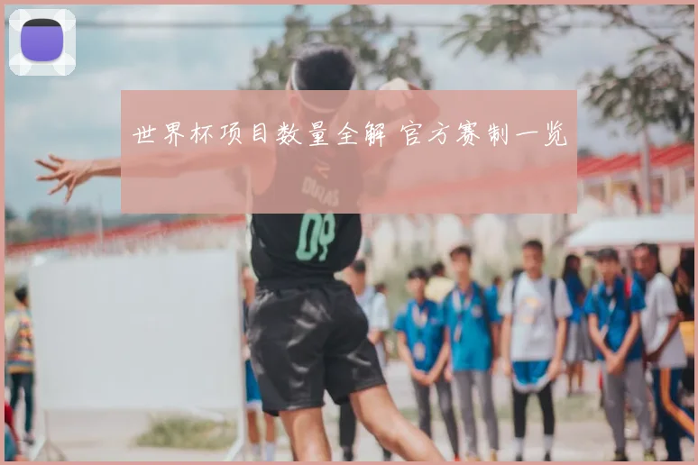 世界杯项目数量全解 官方赛制一览
