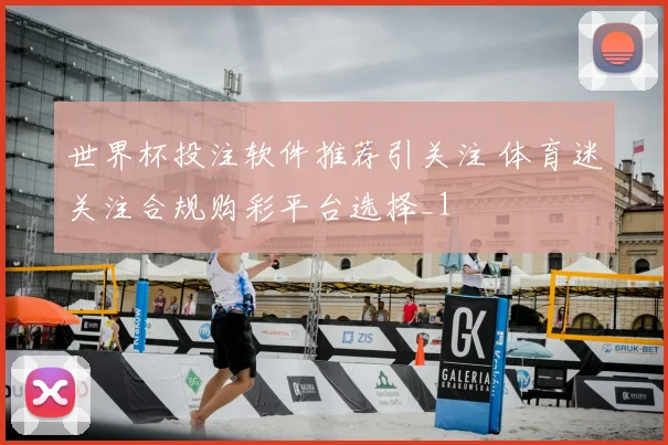 世界杯投注软件推荐引关注 体育迷关注合规购彩平台选择_1