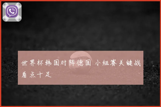 世界杯韩国对阵德国 小组赛关键战看点十足