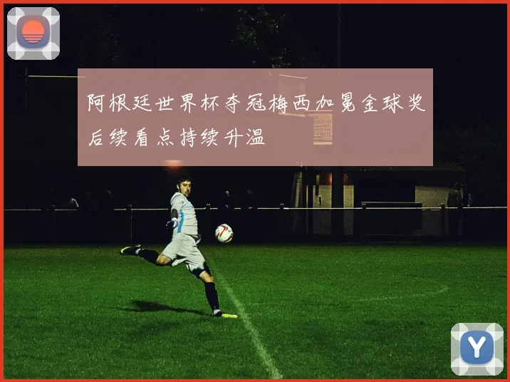 阿根廷世界杯夺冠梅西加冕金球奖后续看点持续升温