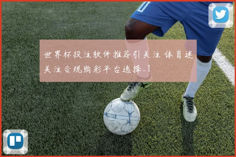 世界杯投注软件推荐引关注 体育迷关注合规购彩平台选择_1