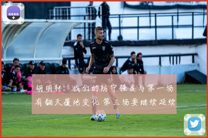 胡明轩：我们的防守强度与第一场有翻天覆地变化 第三场要继续延续