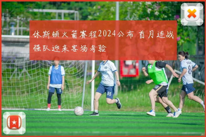 休斯顿火箭赛程2024公布 首月连战强队迎来客场考验