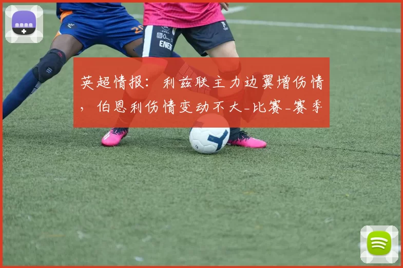 英超情报：利兹联主力边翼增伤情，伯恩利伤情变动不大_比赛_赛季_联赛