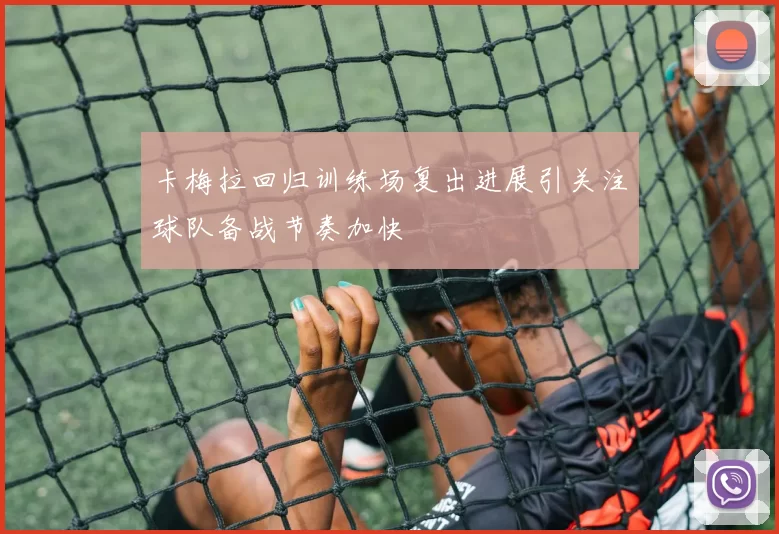 卡梅拉回归训练场复出进展引关注球队备战节奏加快