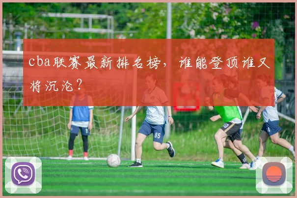 cba联赛最新排名榜，谁能登顶谁又将沉沦？