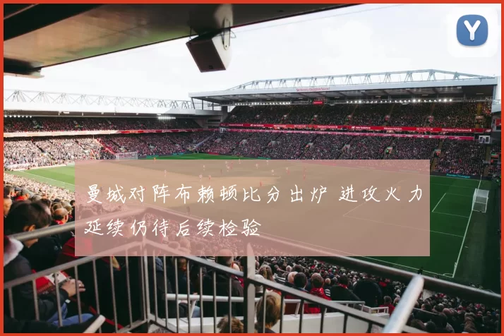 曼城对阵布赖顿比分出炉 进攻火力延续仍待后续检验