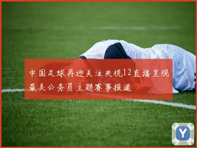 中国足球再迎关注央视12直播呈现最美公务员主题赛事报道