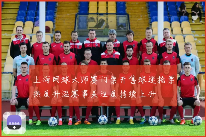 上海网球大师赛门票开售球迷抢票热度升温赛事关注度持续上升