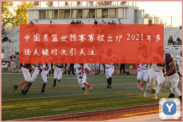 中国男篮世预赛赛程出炉 2021年多场关键对决引关注