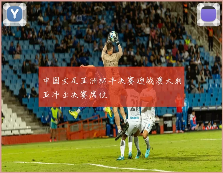 中国女足亚洲杯半决赛迎战澳大利亚冲击决赛席位