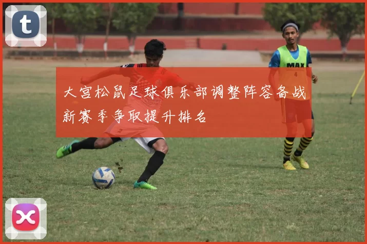 大宫松鼠足球俱乐部调整阵容备战新赛季争取提升排名