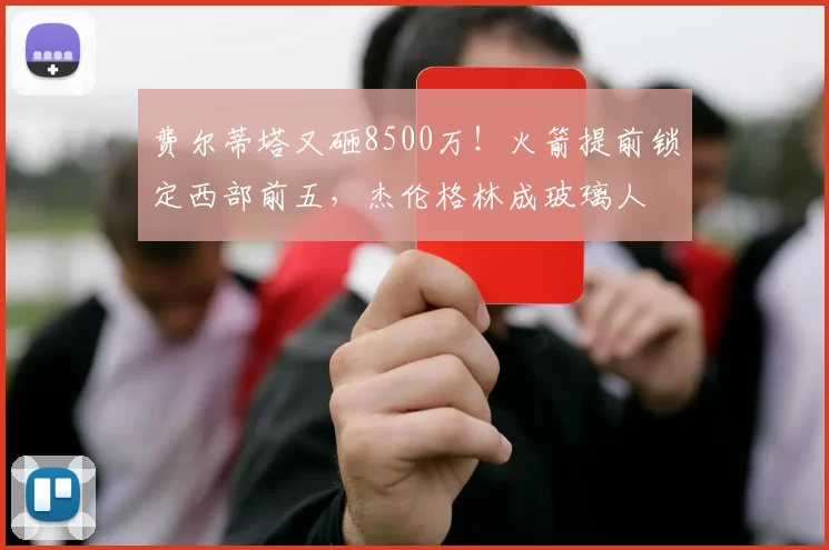 费尔蒂塔又砸8500万！火箭提前锁定西部前五，杰伦格林成玻璃人