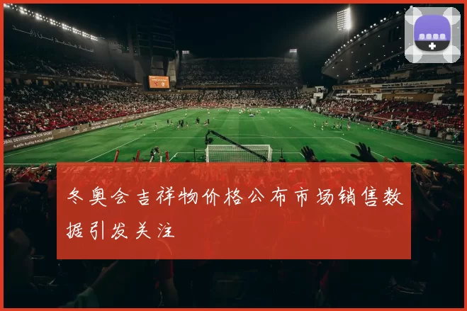 冬奥会吉祥物价格公布市场销售数据引发关注