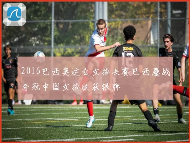 2016巴西奥运会女排决赛巴西鏖战夺冠中国女排收获银牌