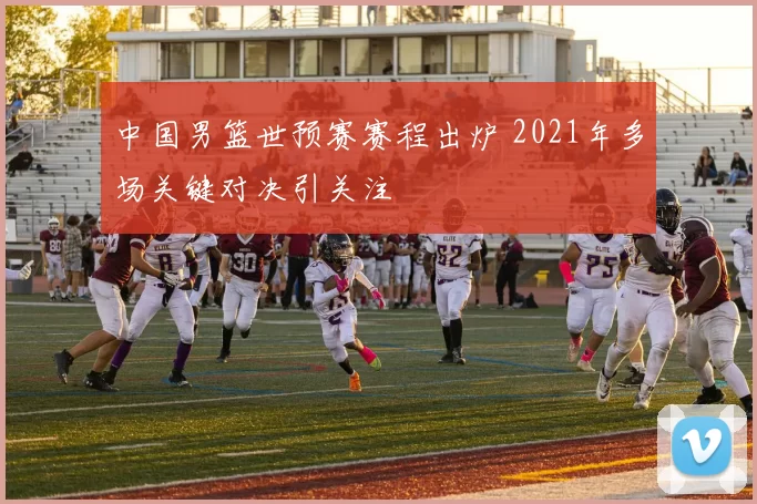 中国男篮世预赛赛程出炉 2021年多场关键对决引关注