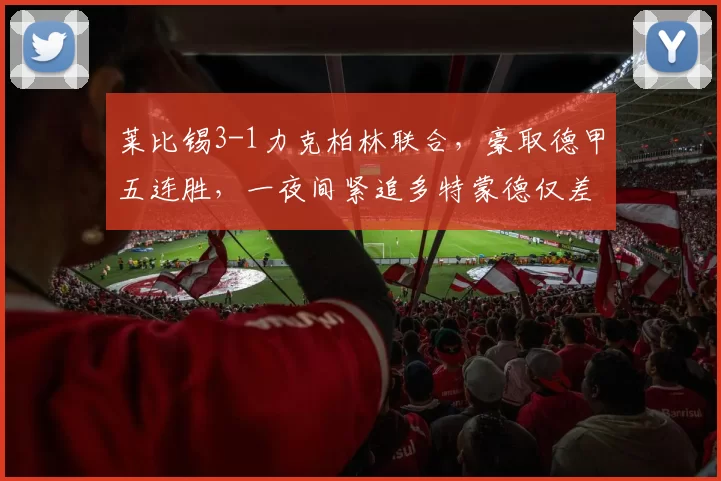 莱比锡3-1力克柏林联合，豪取德甲五连胜，一夜间紧追多特蒙德仅差两分_比赛_欧冠_芬克格拉夫