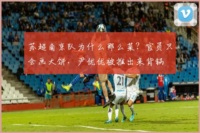 苏超南京队为什么那么菜？官员只会画大饼，尹优优被推出来背锅