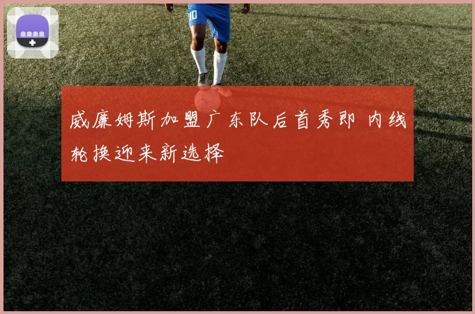 威廉姆斯加盟广东队后首秀即 内线轮换迎来新选择