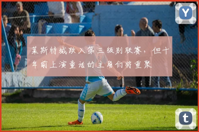 莱斯特城跌入第三级别联赛，但十年前上演童话的主角们将重聚