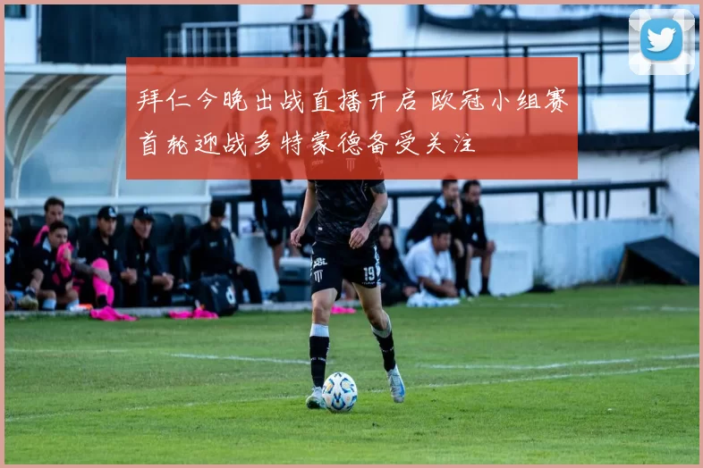 拜仁今晚出战直播开启 欧冠小组赛首轮迎战多特蒙德备受关注