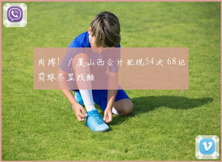 肉搏！广厦山西合计犯规54次 68记罚球尽显残酷