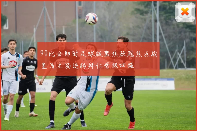 90比分即时足球版聚焦欧冠焦点战皇马主场逆转拜仁晋级四强