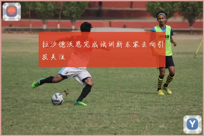 拉沙德沃恩完成试训新东家去向引发关注
