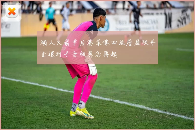 湖人火箭季后赛录像回放詹眉联手击退对手晋级悬念再起