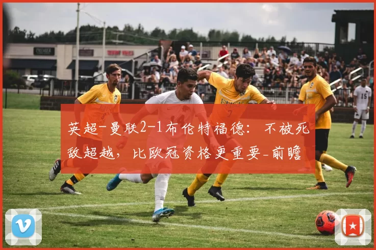 英超-曼联2-1布伦特福德：不被死敌超越，比欧冠资格更重要_前瞻