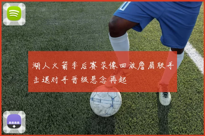 湖人火箭季后赛录像回放詹眉联手击退对手晋级悬念再起
