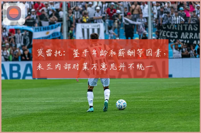 莫雷托：鉴于年龄和薪酬等因素，米兰内部对莱万意见并不统一