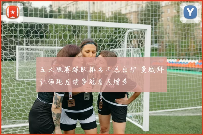 五大联赛球队排名汇总出炉 曼城拜仁领跑后续争冠看点增多