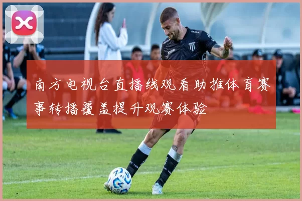 南方电视台直播线观看助推体育赛事转播覆盖提升观赛体验