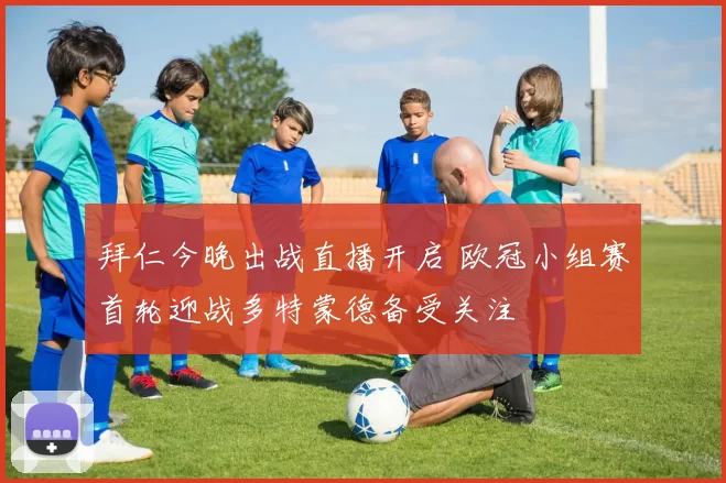 拜仁今晚出战直播开启 欧冠小组赛首轮迎战多特蒙德备受关注