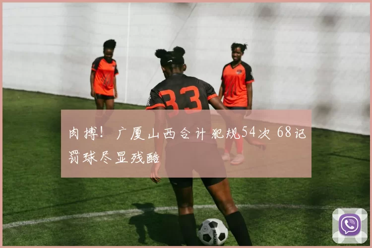 肉搏！广厦山西合计犯规54次 68记罚球尽显残酷