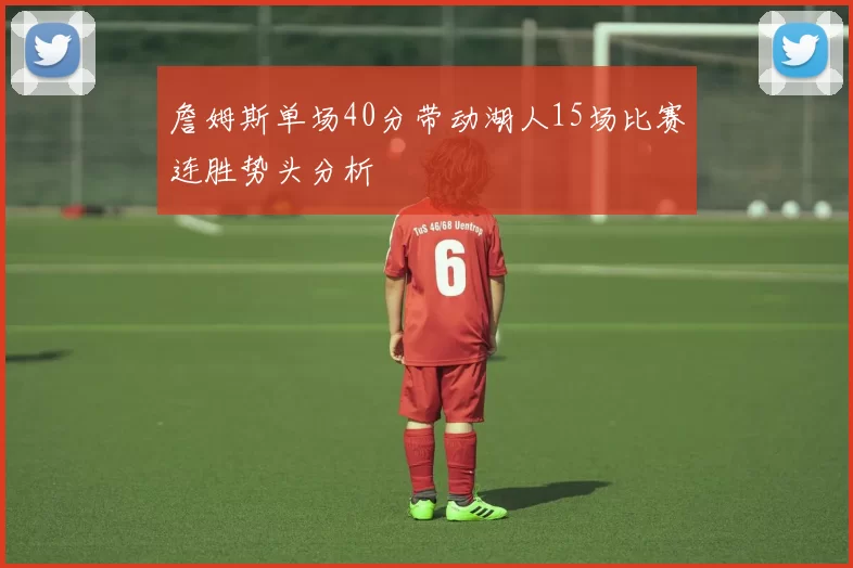 詹姆斯单场40分带动湖人15场比赛连胜势头分析