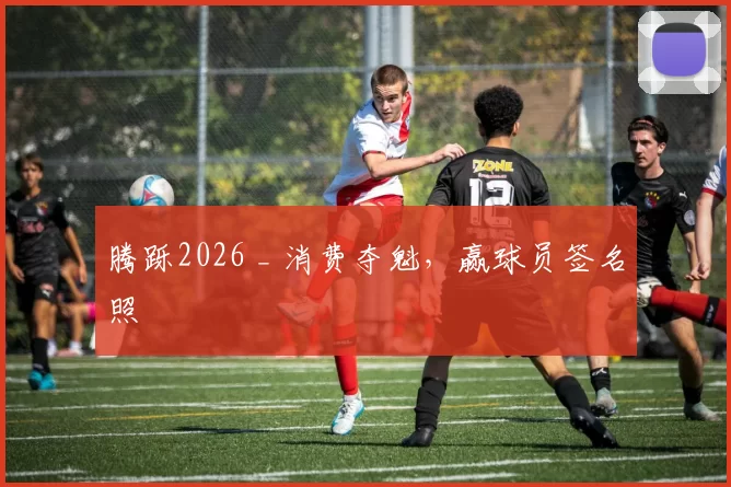 腾跞2026 _ 消费夺魁，赢球员签名照